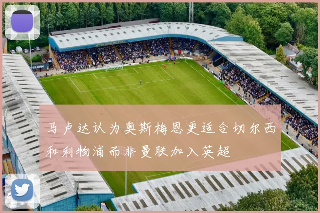 马卢达认为奥斯梅恩更适合切尔西和利物浦而非曼联加入英超