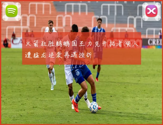 火箭狂胜鹈鹕国王力克开拓者湖人遭猛龙逆袭再遇挫折