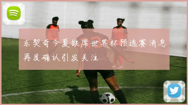 东契奇今夏缺席世界杯预选赛消息再度确认引发关注