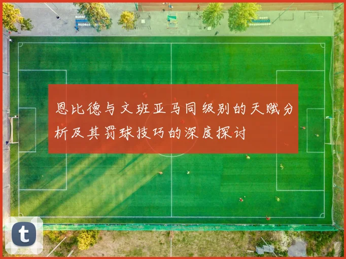 恩比德与文班亚马同级别的天赋分析及其罚球技巧的深度探讨