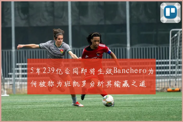 5年239亿合同即将生效Banchero为何被称为班凯罗分析其输赢之道