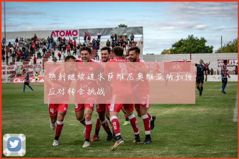 热刺继续追求萨维尼奥维亚纳如何应对转会挑战