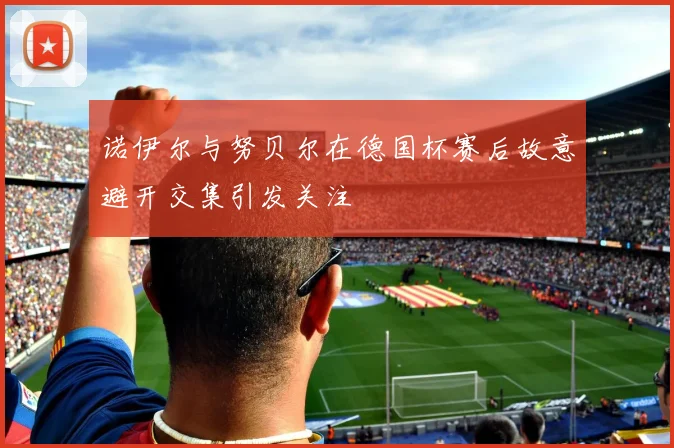 诺伊尔与努贝尔在德国杯赛后故意避开交集引发关注