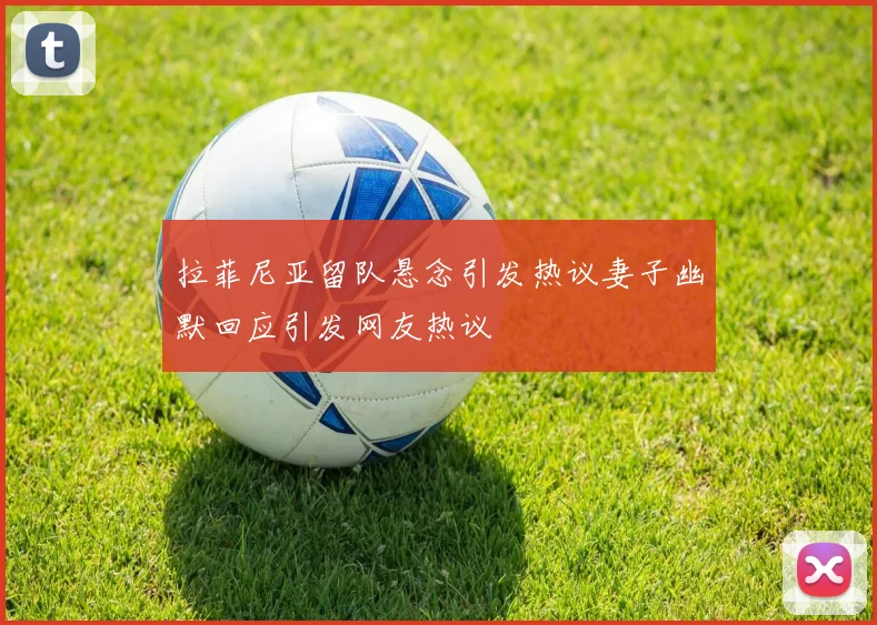 拉菲尼亚留队悬念引发热议妻子幽默回应引发网友热议