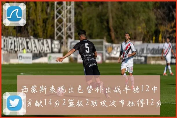 西蒙斯表现出色替补出战半场12中6贡献14分2篮板2助攻次节独得12分