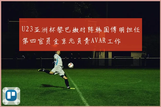 U23亚洲杯黎巴嫩对阵韩国傅明担任第四官员金京元负责AVAR工作