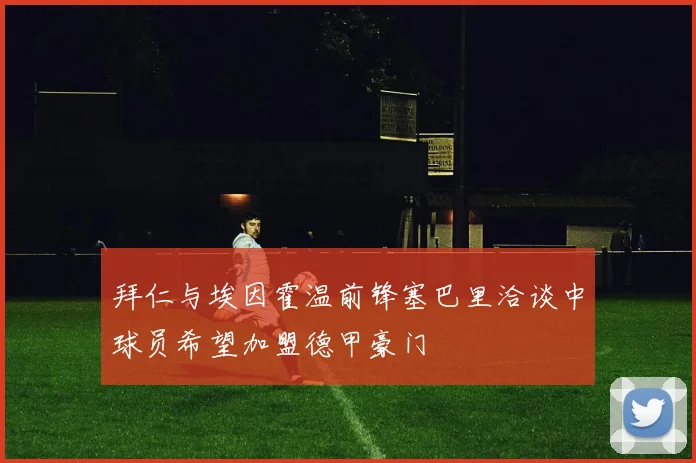 拜仁与埃因霍温前锋塞巴里洽谈中球员希望加盟德甲豪门