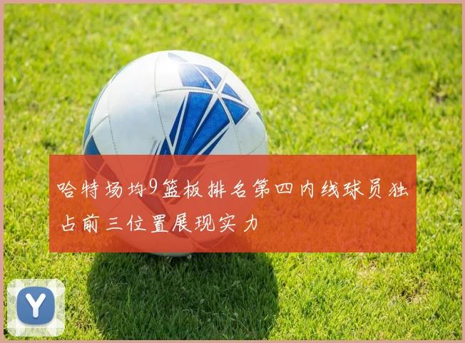 哈特场均9篮板排名第四内线球员独占前三位置展现实力