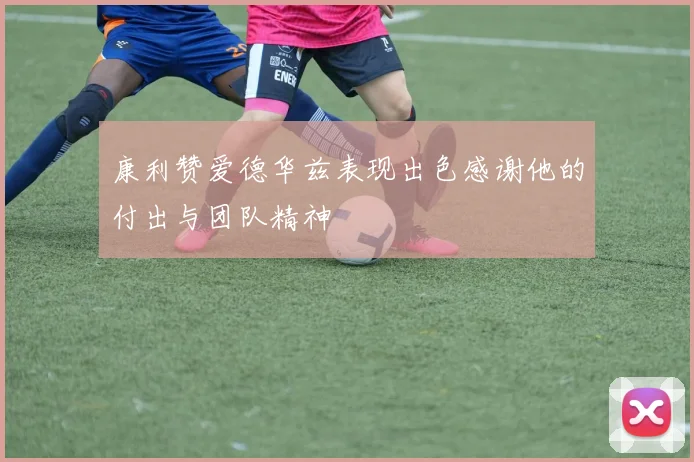 康利赞爱德华兹表现出色感谢他的付出与团队精神
