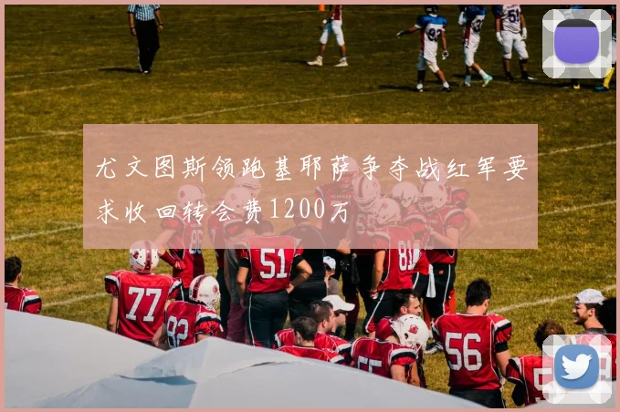 尤文图斯领跑基耶萨争夺战红军要求收回转会费1200万