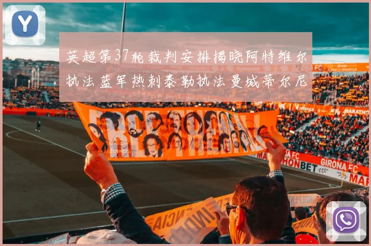 英超第37轮裁判安排揭晓阿特维尔执法蓝军热刺泰勒执法曼城蒂尔尼执法枪手
