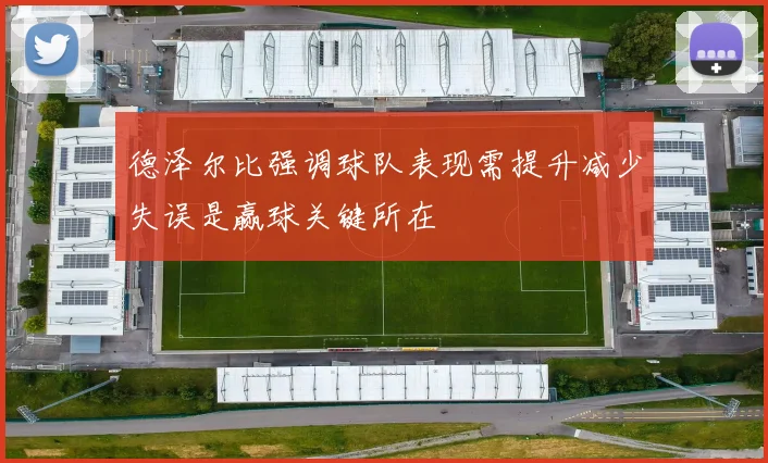 德泽尔比强调球队表现需提升减少失误是赢球关键所在