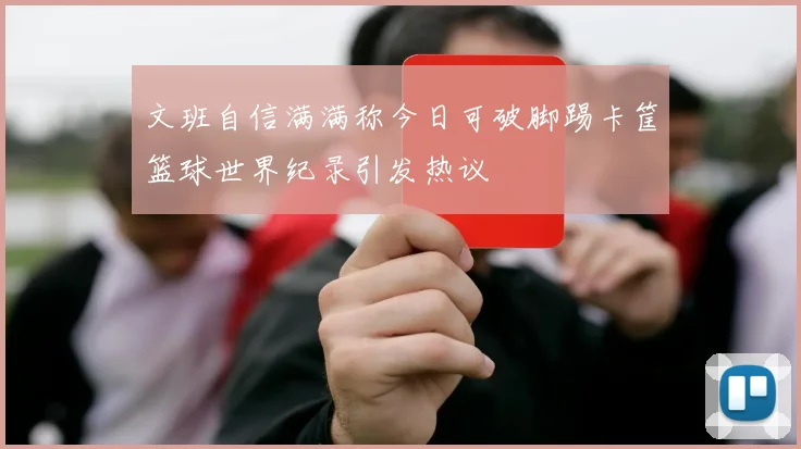 文班自信满满称今日可破脚踢卡筐篮球世界纪录引发热议