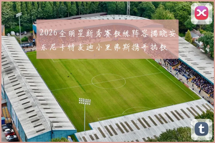 2026全明星新秀赛教练阵容揭晓安东尼卡特麦迪小里弗斯携手执教