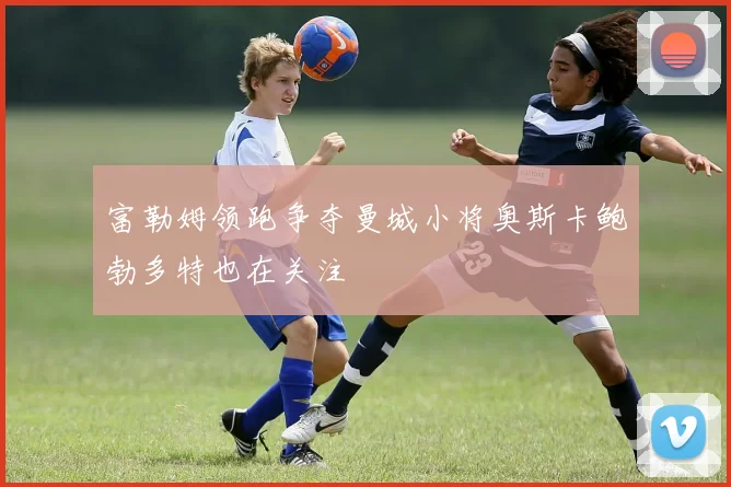富勒姆领跑争夺曼城小将奥斯卡鲍勃多特也在关注