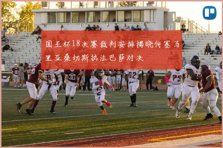 国王杯18决赛裁判安排揭晓何塞马里亚桑切斯执法巴萨对决