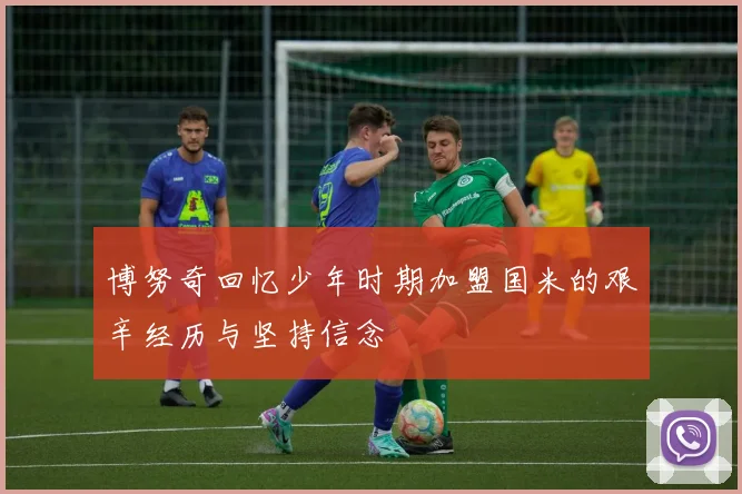 博努奇回忆少年时期加盟国米的艰辛经历与坚持信念