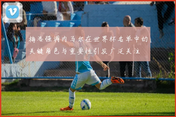 梅洛强调内马尔在世界杯名单中的关键角色与重要性引发广泛关注