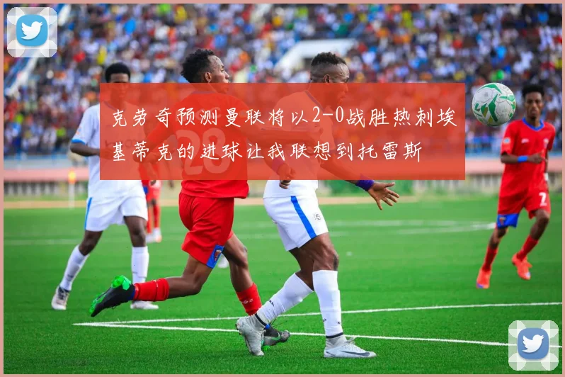 克劳奇预测曼联将以2-0战胜热刺埃基蒂克的进球让我联想到托雷斯