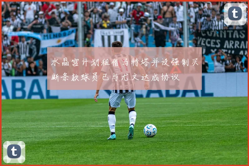 水晶宫计划租借马特塔并设强制买断条款球员已与尤文达成协议